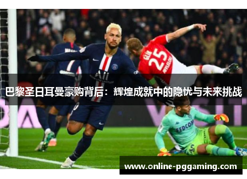 巴黎圣日耳曼豪购背后:辉煌成就中的隐忧与未来挑战 巴黎圣日耳曼豪购背后:辉煌成就中的隐忧与未来挑战