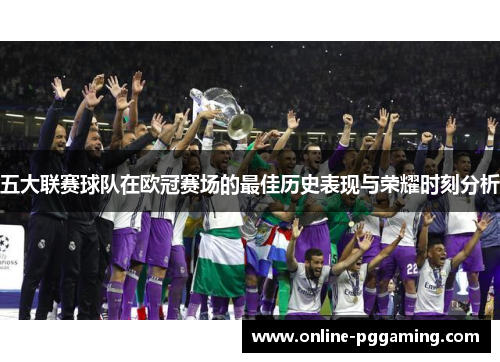 五大联赛球队在欧冠赛场的最佳历史表现与荣耀时刻分析 五大联赛球队在欧冠赛场的最佳历史表现与荣耀时刻分析