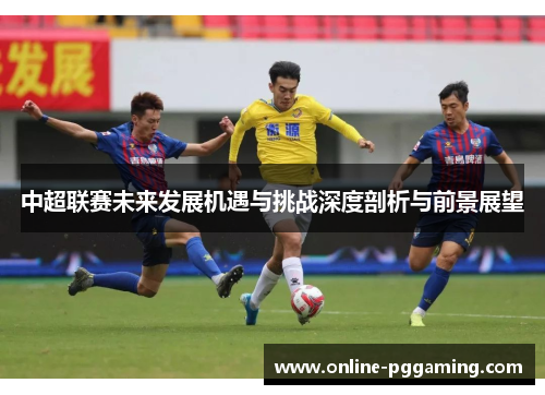 中超联赛未来发展机遇与挑战深度剖析与前景展望 中超联赛未来发展机遇与挑战深度剖析与前景展望