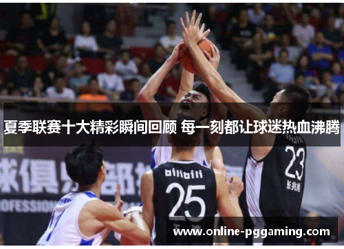 夏季联赛十大精彩瞬间回顾 每一刻都让球迷热血沸腾 夏季联赛十大精彩瞬间回顾 每一刻都让球迷热血沸腾