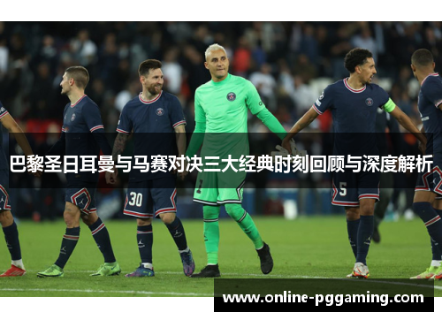 巴黎圣日耳曼与马赛对决三大经典时刻回顾与深度解析 巴黎圣日耳曼与马赛对决三大经典时刻回顾与深度解析