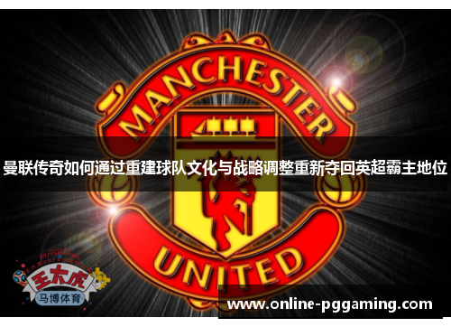 曼联传奇如何通过重建球队文化与战略调整重新夺回英超霸主地位 曼联传奇如何通过重建球队文化与战略调整重新夺回英超霸主地位