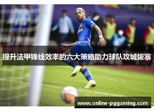 提升法甲锋线效率的六大策略助力球队攻城拔寨