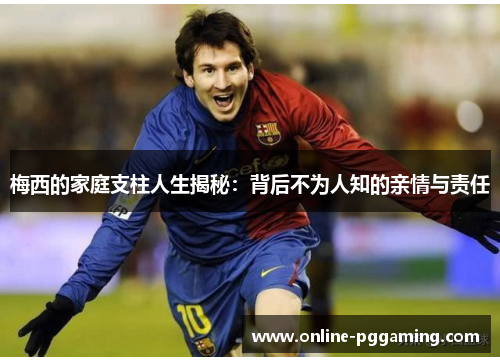 梅西的家庭支柱人生揭秘:背后不为人知的亲情与责任 梅西的家庭支柱人生揭秘:背后不为人知的亲情与责任