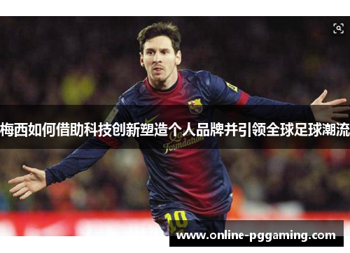 梅西如何借助科技创新塑造个人品牌并引领全球足球潮流 梅西如何借助科技创新塑造个人品牌并引领全球足球潮流