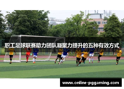 职工足球联赛助力团队凝聚力提升的五种有效方式 职工足球联赛助力团队凝聚力提升的五种有效方式