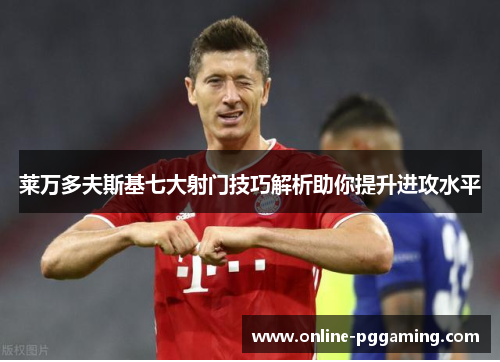 莱万多夫斯基七大射门技巧解析助你提升进攻水平 莱万多夫斯基七大射门技巧解析助你提升进攻水平