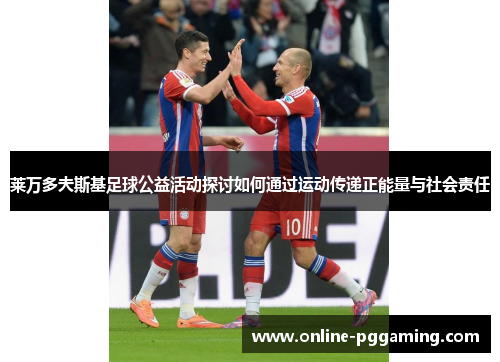 莱万多夫斯基足球公益活动探讨如何通过运动传递正能量与社会责任 莱万多夫斯基足球公益活动探讨如何通过运动传递正能量与社会责任