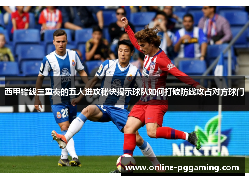 西甲锋线三重奏的五大进攻秘诀揭示球队如何打破防线攻占对方球门 西甲锋线三重奏的五大进攻秘诀揭示球队如何打破防线攻占对方球门