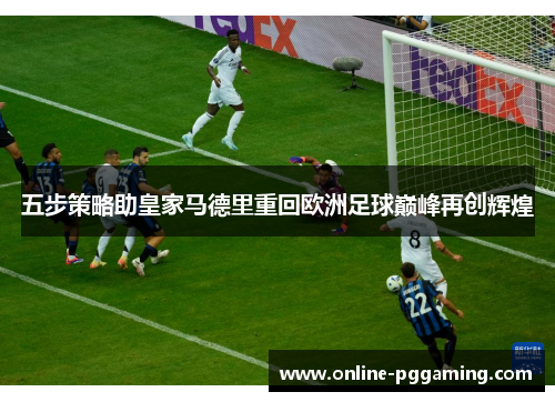 五步策略助皇家马德里重回欧洲足球巅峰再创辉煌 五步策略助皇家马德里重回欧洲足球巅峰再创辉煌