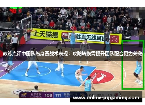教练点评中国队热身赛战术表现:攻防转换需提升团队配合更为关键 教练点评中国队热身赛战术表现:攻防转换需提升团队配合更为关键