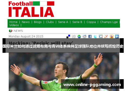 国际米兰如何通过战略布局与青训体系保持足球强队地位并续写辉煌历史 国际米兰如何通过战略布局与青训体系保持足球强队地位并续写辉煌历史