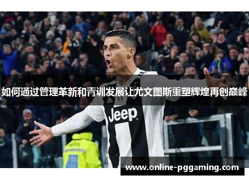 如何通过管理革新和青训发展让尤文图斯重塑辉煌再创巅峰