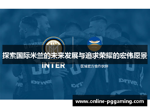 探索国际米兰的未来发展与追求荣耀的宏伟愿景 探索国际米兰的未来发展与追求荣耀的宏伟愿景
