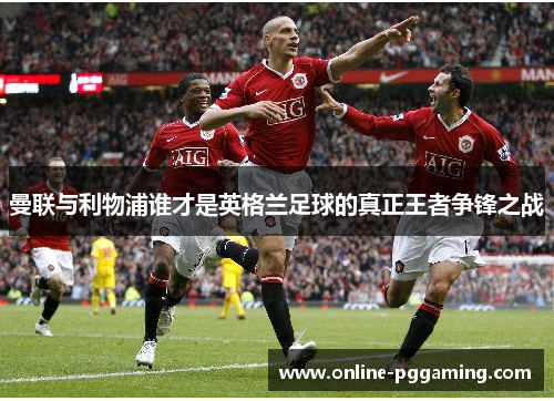 曼联与利物浦谁才是英格兰足球的真正王者争锋之战 曼联与利物浦谁才是英格兰足球的真正王者争锋之战