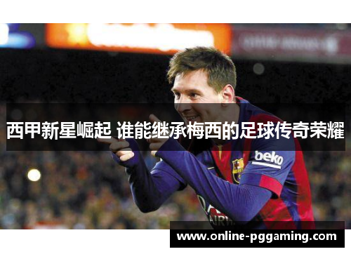 西甲新星崛起 谁能继承梅西的足球传奇荣耀