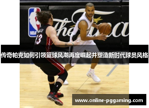传奇帕克如何引领篮球风潮再度崛起并塑造新时代球员风格