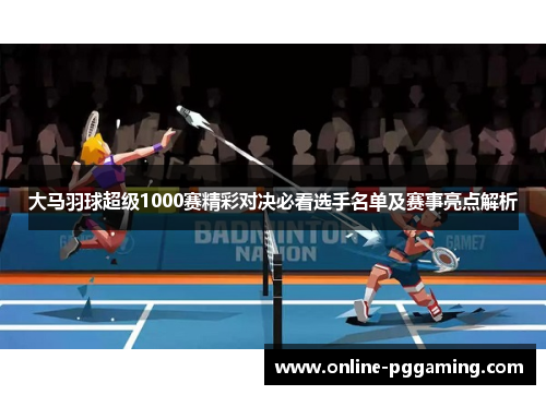 大马羽球超级1000赛精彩对决必看选手名单及赛事亮点解析 大马羽球超级1000赛精彩对决必看选手名单及赛事亮点解析