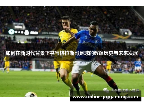 如何在新时代背景下书写格拉斯哥足球的辉煌历史与未来发展 如何在新时代背景下书写格拉斯哥足球的辉煌历史与未来发展