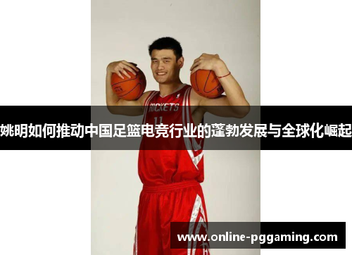 姚明如何推动中国足篮电竞行业的蓬勃发展与全球化崛起 姚明如何推动中国足篮电竞行业的蓬勃发展与全球化崛起