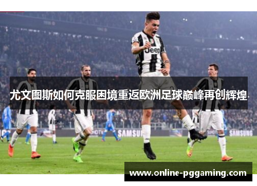 尤文图斯如何克服困境重返欧洲足球巅峰再创辉煌 尤文图斯如何克服困境重返欧洲足球巅峰再创辉煌