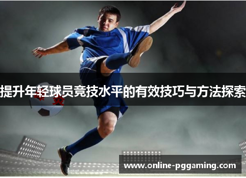 提升年轻球员竞技水平的有效技巧与方法探索 提升年轻球员竞技水平的有效技巧与方法探索