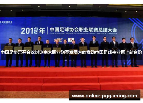 中国足协召开会议讨论未来职业联赛发展方向推动中国足球事业再上新台阶 中国足协召开会议讨论未来职业联赛发展方向推动中国足球事业再上新台阶