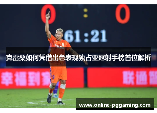 克雷桑如何凭借出色表现独占亚冠射手榜首位解析 克雷桑如何凭借出色表现独占亚冠射手榜首位解析