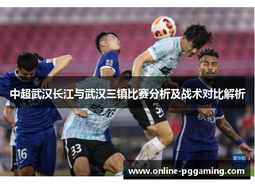 中超武汉长江与武汉三镇比赛分析及战术对比解析 中超武汉长江与武汉三镇比赛分析及战术对比解析