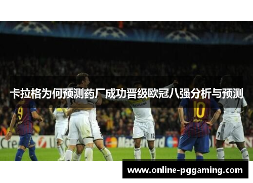 卡拉格为何预测药厂成功晋级欧冠八强分析与预测 卡拉格为何预测药厂成功晋级欧冠八强分析与预测