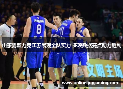 山东男篮力克江苏展现全队实力 多项数据亮点助力胜利 山东男篮力克江苏展现全队实力 多项数据亮点助力胜利