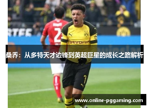 桑乔:从多特天才边锋到英超巨星的成长之路解析 桑乔:从多特天才边锋到英超巨星的成长之路解析