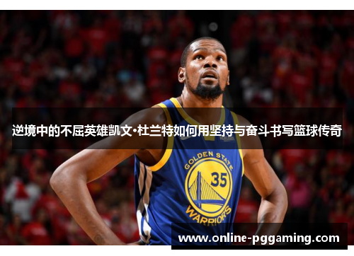 逆境中的不屈英雄凯文·杜兰特如何用坚持与奋斗书写篮球传奇 逆境中的不屈英雄凯文·杜兰特如何用坚持与奋斗书写篮球传奇