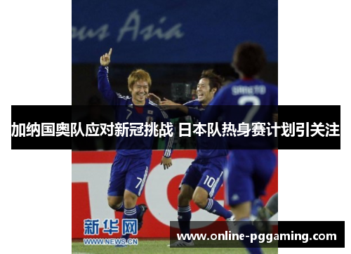 加纳国奥队应对新冠挑战 日本队热身赛计划引关注 加纳国奥队应对新冠挑战 日本队热身赛计划引关注