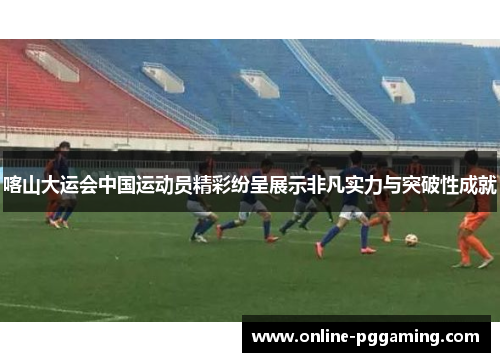 喀山大运会中国运动员精彩纷呈展示非凡实力与突破性成就 喀山大运会中国运动员精彩纷呈展示非凡实力与突破性成就