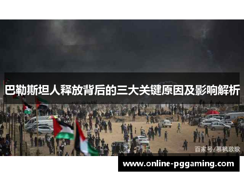 巴勒斯坦人释放背后的三大关键原因及影响解析 巴勒斯坦人释放背后的三大关键原因及影响解析