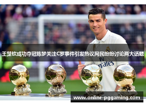 王楚钦成功夺冠陈梦关注C罗事件引发热议网民纷纷讨论两大话题 王楚钦成功夺冠陈梦关注C罗事件引发热议网民纷纷讨论两大话题