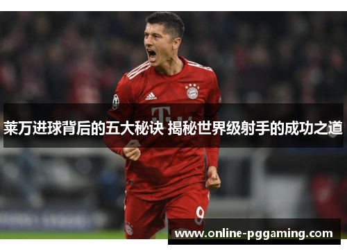 莱万进球背后的五大秘诀 揭秘世界级射手的成功之道 莱万进球背后的五大秘诀 揭秘世界级射手的成功之道
