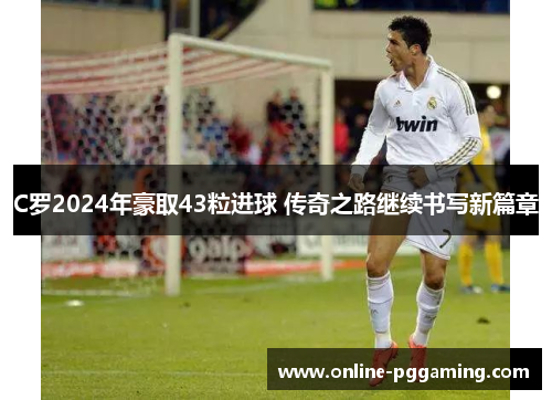 C罗2024年豪取43粒进球 传奇之路继续书写新篇章 C罗2024年豪取43粒进球 传奇之路继续书写新篇章