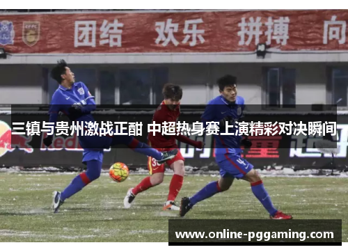 三镇与贵州激战正酣 中超热身赛上演精彩对决瞬间