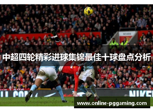 中超四轮精彩进球集锦最佳十球盘点分析 中超四轮精彩进球集锦最佳十球盘点分析