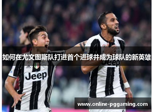 如何在尤文图斯队打进首个进球并成为球队的新英雄 如何在尤文图斯队打进首个进球并成为球队的新英雄