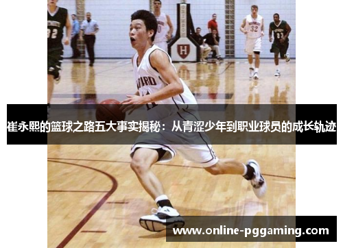 崔永熙的篮球之路五大事实揭秘:从青涩少年到职业球员的成长轨迹 崔永熙的篮球之路五大事实揭秘:从青涩少年到职业球员的成长轨迹