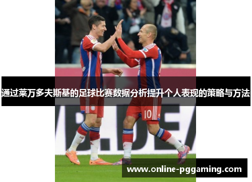 通过莱万多夫斯基的足球比赛数据分析提升个人表现的策略与方法 通过莱万多夫斯基的足球比赛数据分析提升个人表现的策略与方法