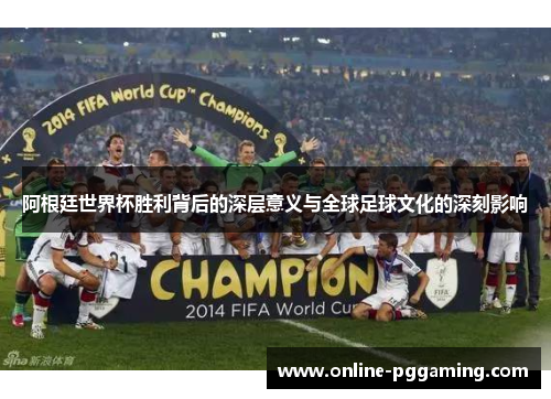 阿根廷世界杯胜利背后的深层意义与全球足球文化的深刻影响 阿根廷世界杯胜利背后的深层意义与全球足球文化的深刻影响