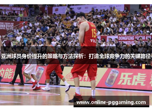 亚洲球员身价提升的策略与方法探析:打造全球竞争力的关键路径 亚洲球员身价提升的策略与方法探析:打造全球竞争力的关键路径