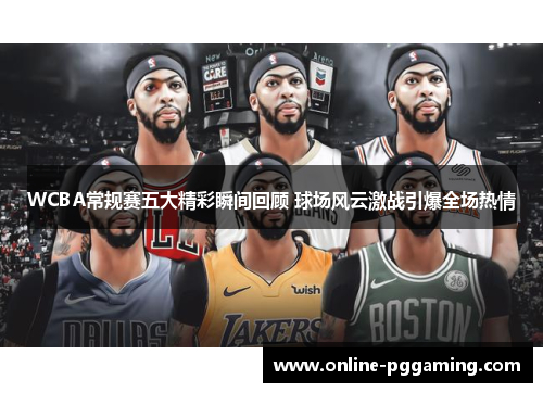 WCBA常规赛五大精彩瞬间回顾 球场风云激战引爆全场热情 WCBA常规赛五大精彩瞬间回顾 球场风云激战引爆全场热情