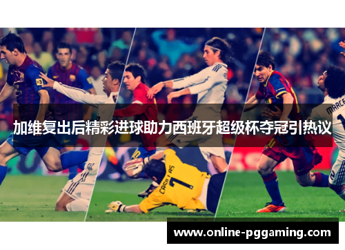 加维复出后精彩进球助力西班牙超级杯夺冠引热议 加维复出后精彩进球助力西班牙超级杯夺冠引热议