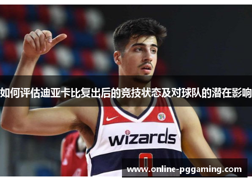 如何评估迪亚卡比复出后的竞技状态及对球队的潜在影响 如何评估迪亚卡比复出后的竞技状态及对球队的潜在影响