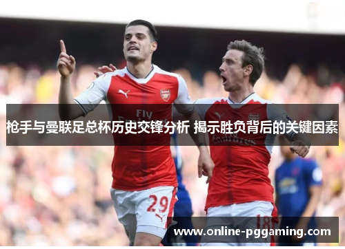 枪手与曼联足总杯历史交锋分析 揭示胜负背后的关键因素